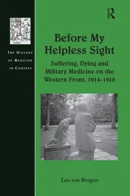 Before My Helpless Sight: Suffering, Dying and Military Medicine on the Western Front, 1914 1918 by Leo van Bergen