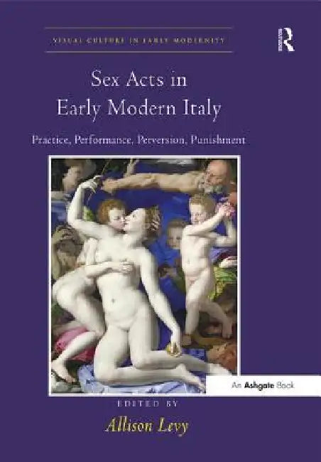 Sex Acts in Early Modern Italy: Practice, Performance, Perversion, Punishment by Allison Levy
