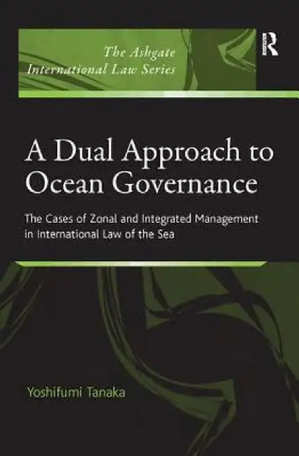 A Dual Approach to Ocean Governance: The Cases of Zonal and Integrated Management in International Law of the Sea by Yoshifumi Tanaka