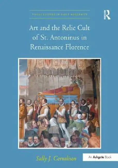 Art and the Relic Cult of St. Antoninus in Renaissance Florence by Sally J. Cornelison
