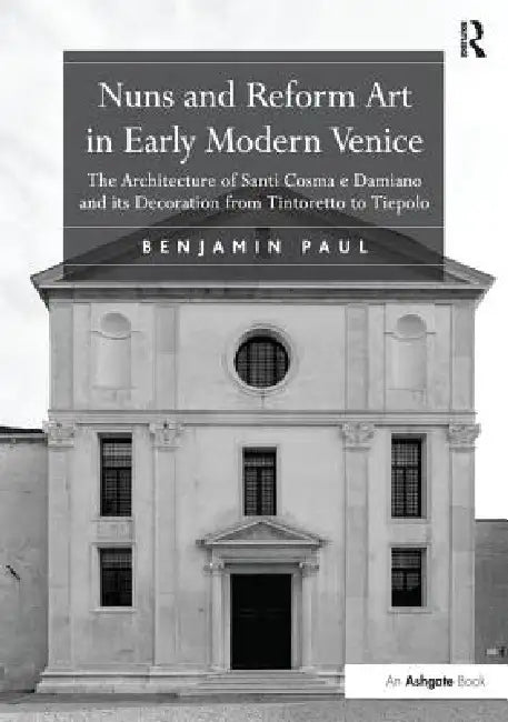 Nuns and Reform Art in Early Modern Venice: The Architecture of Santi Cosma E Damiano and Its Decoration from Tintoretto to Tiepolo by Benjamin Paul