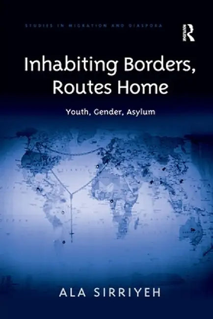 Inhabiting Borders, Routes Home: Youth, Gender, Asylum by Ala Sirriyeh