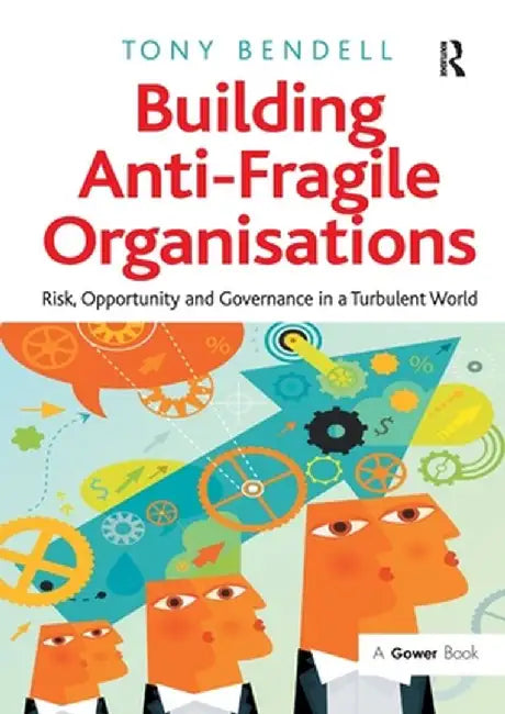 Building Anti-Fragile Organisations: Risk, Opportunity and Governance in a Turbulent World by Tony Bendell