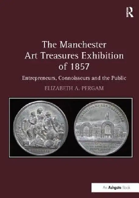 The Manchester Art Treasures Exhibition of 1857: Entrepreneurs, Connoisseurs and the Public by Elizabeth A. Pergam