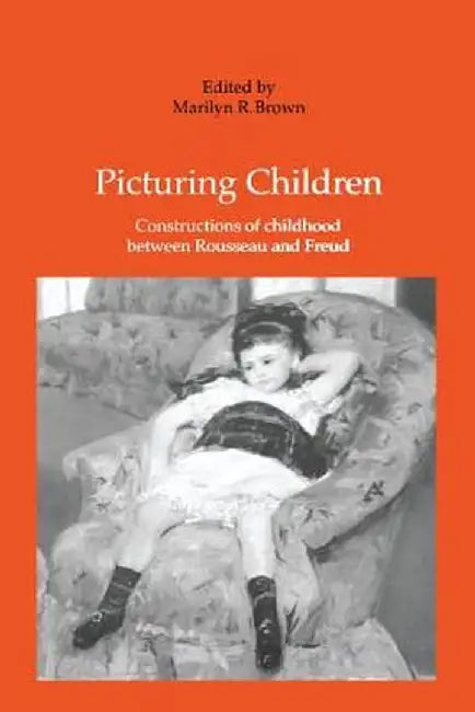 Picturing Children: Constructions of Childhood Between Rousseau and Freud by Marilyn R. Brown