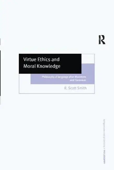 Virtue Ethics and Moral Knowledge: Philosophy of Language After MacIntyre and Hauerwas by R. Scott Smith