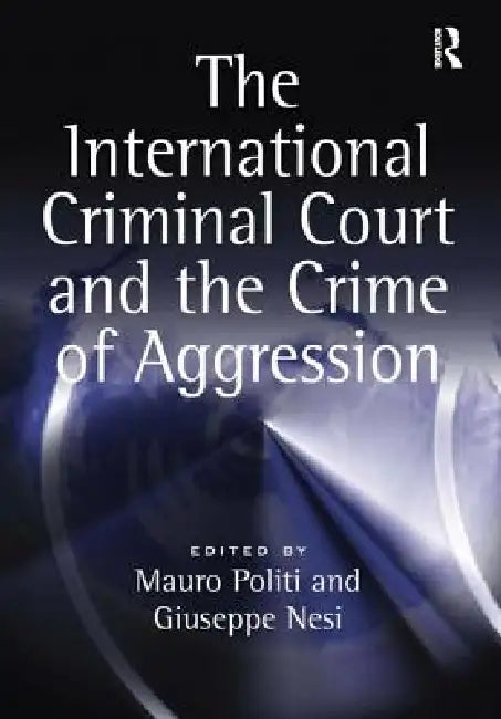 The International Criminal Court and the Crime of Aggression by Mauro Politi