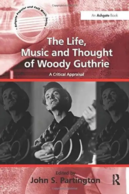 The Life, Music and Thought of Woody Guthrie: A Critical Appraisal by John S. Partington