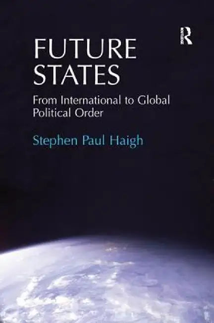 Future States: From International to Global Political Order. Stephen Paul Haigh by Stephen Paul Haigh
