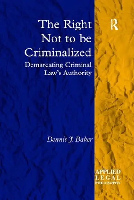 The Right Not to be Criminalized: Demarcating Criminal Law's Authority by Dennis J. Baker