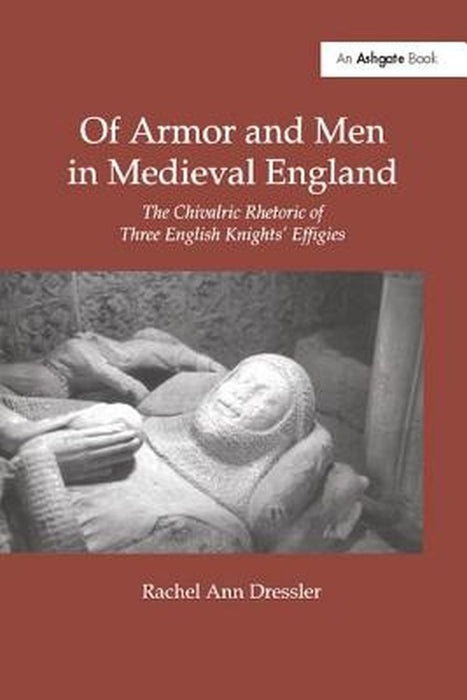 Of Armor and Men in Medieval England: The Chivalric Rhetoric of Three English Knights' Effigies by Rachel Ann Dressler