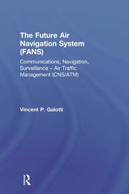 The Future Air Navigation System (FANS): Communications, Navigation, Surveillance - Air Traffic Management (CNS/ATM) by Vincent P. Galotti