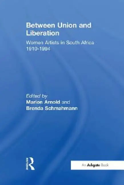 Between Union and Liberation: Women Artists in South Africa 1910-1994 by Marion Arnold