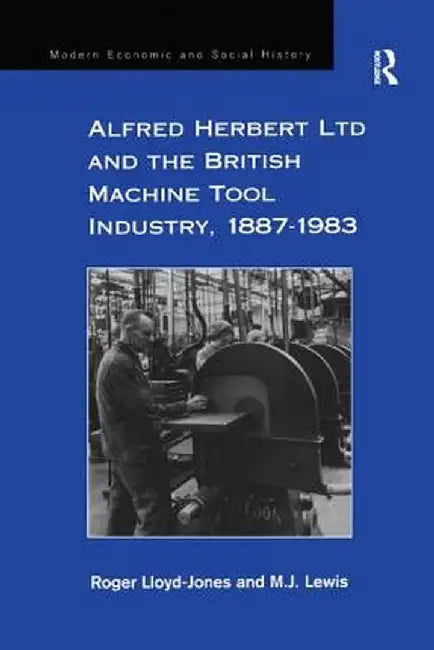 Alfred Herbert Ltd and the British Machine Tool Industry, 1887-1983 by Roger Lloyd-Jones