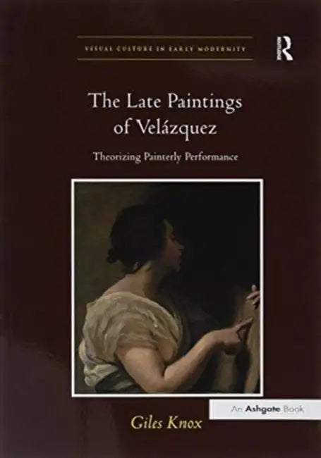 The Late Paintings of Velázquez: Theorizing Painterly Performance by Giles Knox