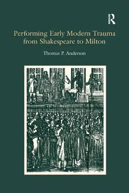 Performing Early Modern Trauma from Shakespeare to Milton by Thomas P. Anderson