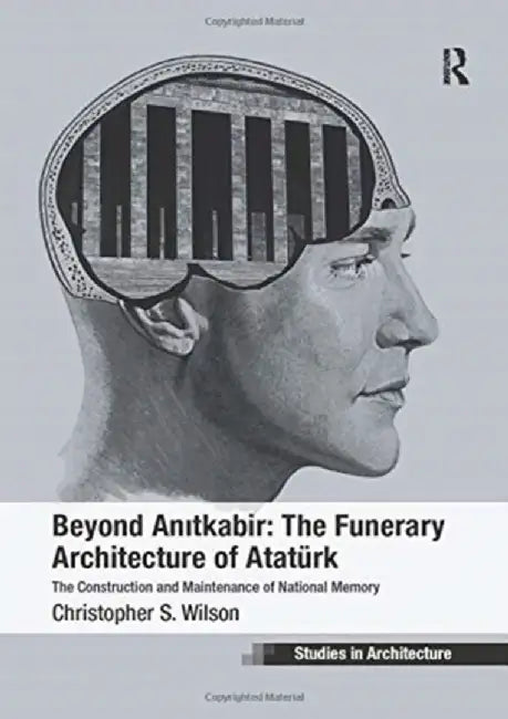 Beyond Anitkabir: The Funerary Architecture of Atatürk: The Construction and Maintenance of National Memory by Christopher S. Wilson