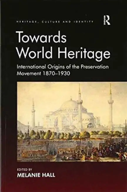 Towards World Heritage: International Origins of the Preservation Movement 1870-1930 by Melanie Hall