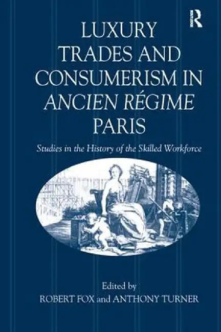 Luxury Trades and Consumerism in Ancien Régime Paris: Studies in the History of the Skilled Workforce by Robert Fox