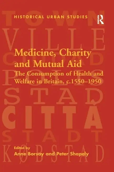 Medicine, Charity and Mutual Aid: The Consumption of Health and Welfare in Britain, C.1550-1950 by Peter Shapely