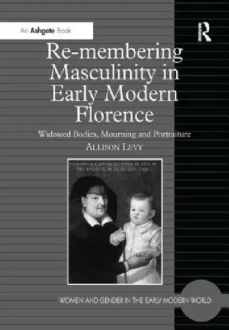 Re-Membering Masculinity in Early Modern Florence: Widowed Bodies, Mourning and Portraiture by Allison Levy