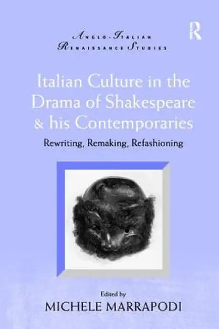 Italian Culture in the Drama of Shakespeare and His Contemporaries: Rewriting, Remaking, Refashioning by Michele Marrapodi