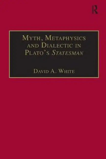 Myth, Metaphysics and Dialectic in Plato's Statesman by David A. White