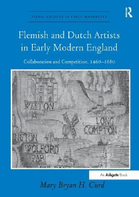 Flemish and Dutch Artists in Early Modern England: Collaboration and Competition, 1460-1680. Mry Bryan H. Curd by Mary Bryan H. Curd