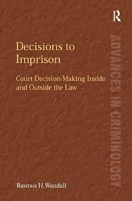Decisions to Imprison: Court Decision-Making Inside and Outside the Law by Rasmus H. Wandall
