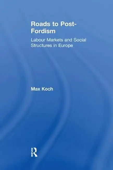 Roads to Post-Fordism: Labour Markets and Social Structures in Europe by Max Koch