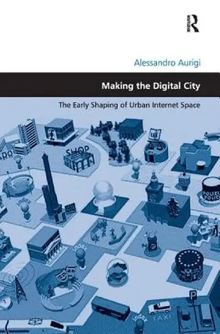 Making the Digital City: The Early Shaping of Urban Internet Space by Alessandro Aurigi