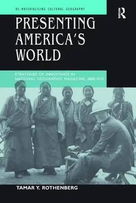 Presenting America's World: Strategies of Innocence in National Geographic Magazine, 1888-1945 by Tamar Y. Rothenberg