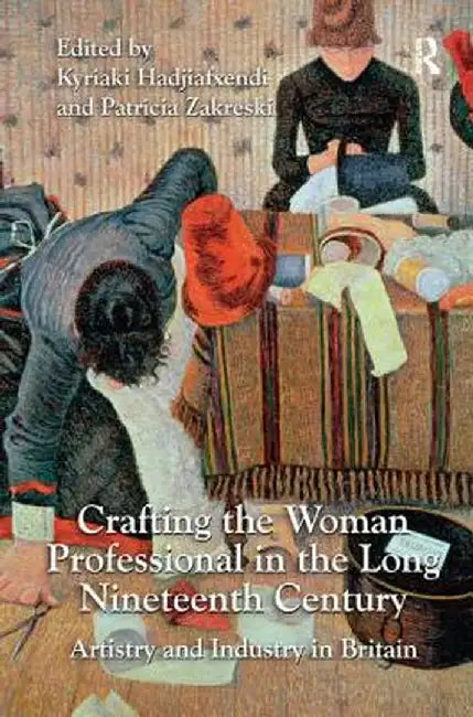Crafting the Woman Professional in the Long Nineteenth Century: Artistry and Industry in Britain by Kyriaki Hadjiafxendi