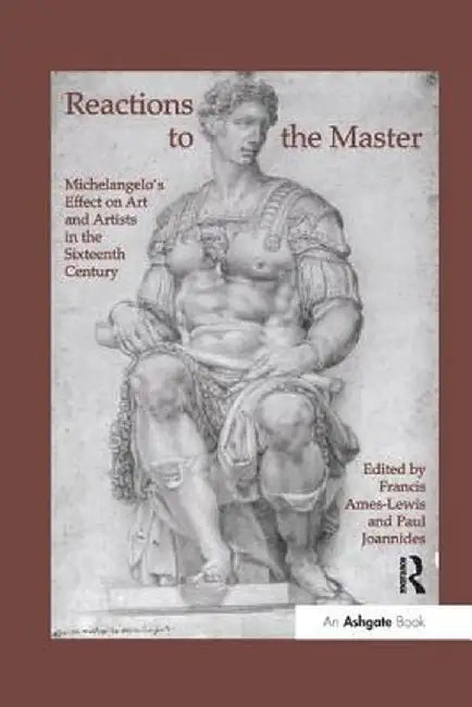 Reactions to the Master: Michelangelo's Effect on Art and Artists in the Sixteenth Century by Francis Ames-Lewis