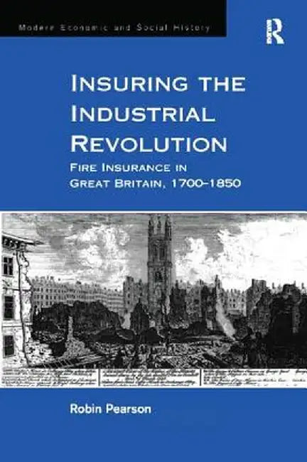 Insuring the Industrial Revolution: Fire Insurance in Great Britain, 1700-1850 by Robin Pearson