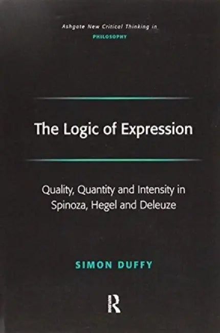 The Logic of Expression: Quality, Quantity and Intensity in Spinoza, Hegel and Deleuze by Simon Duffy