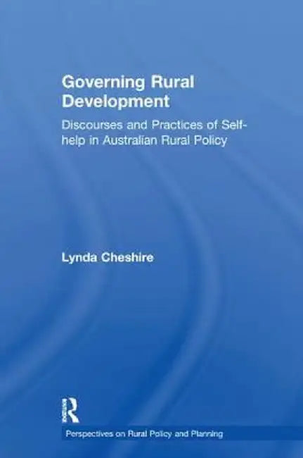 Governing Rural Development: Discourses and Practices of Self-help in Australian Rural Policy by Lynda Cheshire