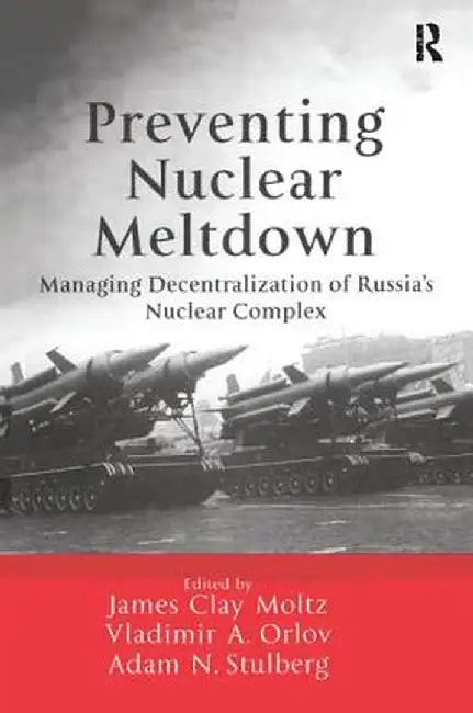 Preventing Nuclear Meltdown: Managing Decentralization of Russia's Nuclear Complex by James Clay Moltz