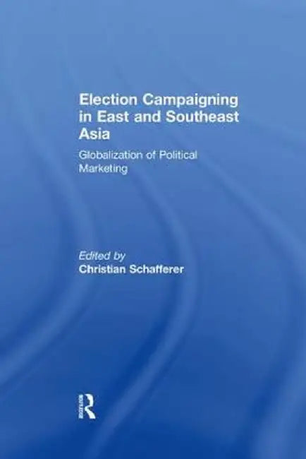 Election Campaigning in East and Southeast Asia: Globalization of Political Marketing by Christian Schafferer