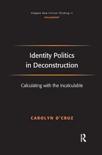 Identity Politics in Deconstruction: Calculating with the Incalculable by Carolyn D'Cruz