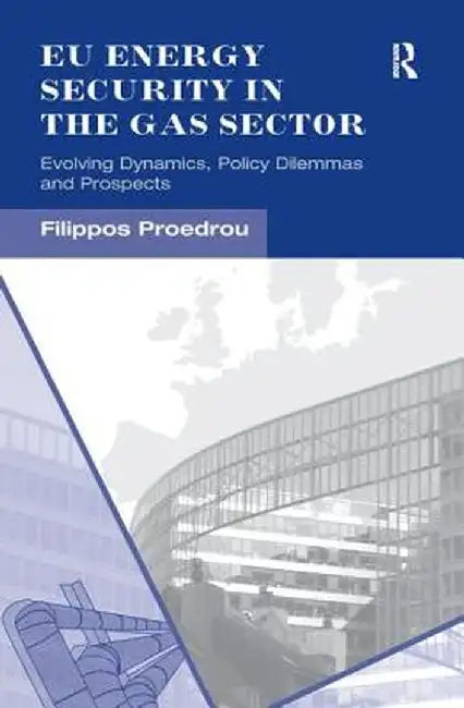 EU Energy Security in the Gas Sector: Evolving Dynamics, Policy Dilemmas and Prospects by Filippos Proedrou