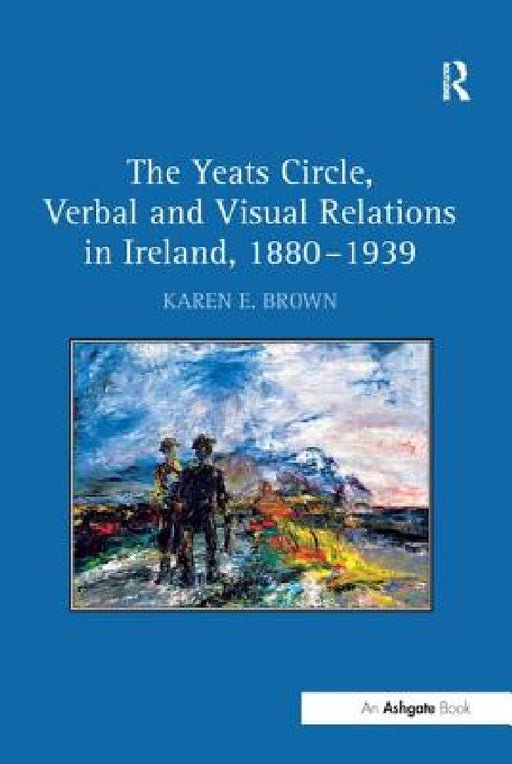 The Yeats Circle, Verbal and Visual Relations in Ireland, 1880 1939 by Karen E. Brown