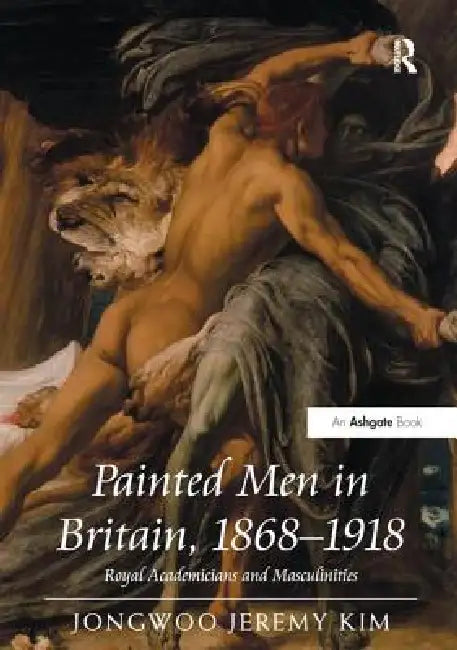 Painted Men in Britain, 1868-1918: Royal Academicians and Masculinities by Jongwoo Jeremy Kim