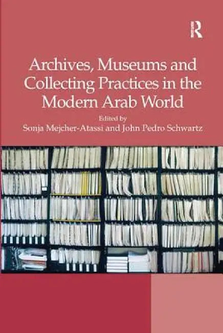 Archives, Museums and Collecting Practices in the Modern Arab World by Sonja Mejcher-Atassi
