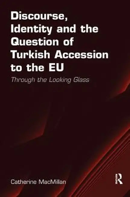 Discourse, Identity and the Question of Turkish Accession to the EU: Through the Looking Glass by Catherine MacMillan