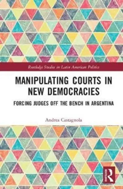 Manipulating Courts in New Democracies: Forcing Judges Off the Bench in Argentina by Andrea Castagnola