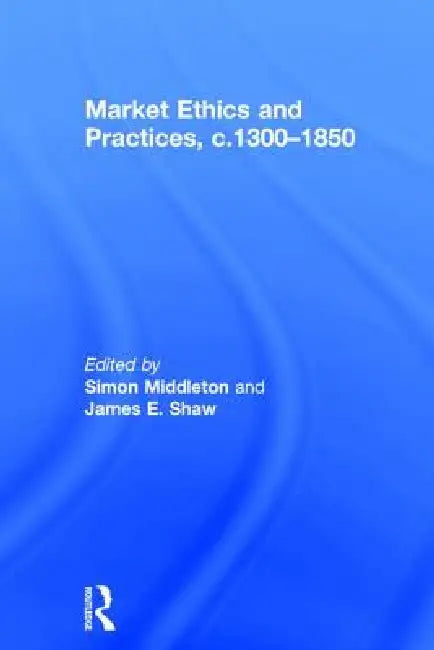 Market Ethics and Practices, C.1300-1850 by Simon Middleton