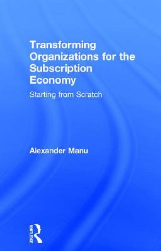 Transforming Organizations for the Subscription Economy: Starting from Scratch by Alexander Manu