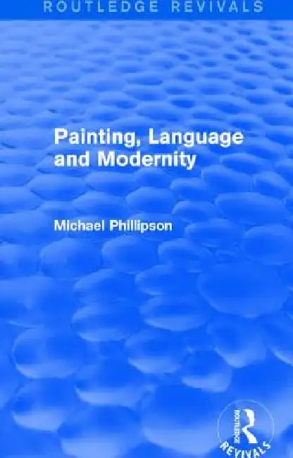 Routledge Revivals: Painting, Language and Modernity (1985) by Michael Phillipson