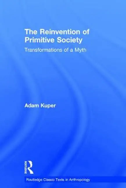The Reinvention of Primitive Society: Transformations of a Myth by Adam Kuper